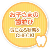 お子さまの歯並び 気になる状態をCHECK!
