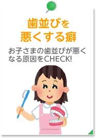 歯並びを 悪くする癖 お子さまの歯並びが悪く なる原因をCHECK!
